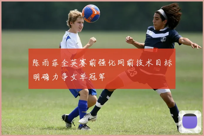陈雨菲全英赛前强化网前技术目标明确力争女单冠军