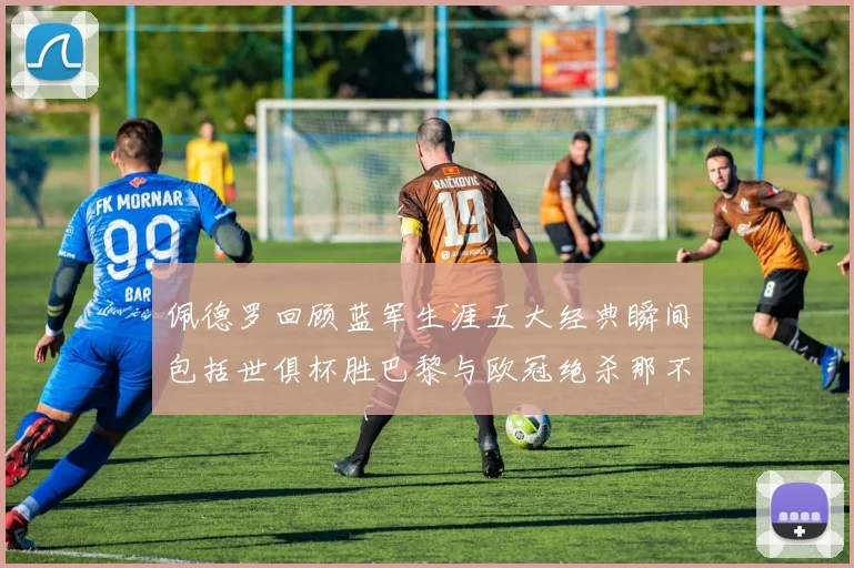 佩德罗回顾蓝军生涯五大经典瞬间包括世俱杯胜巴黎与欧冠绝杀那不勒斯