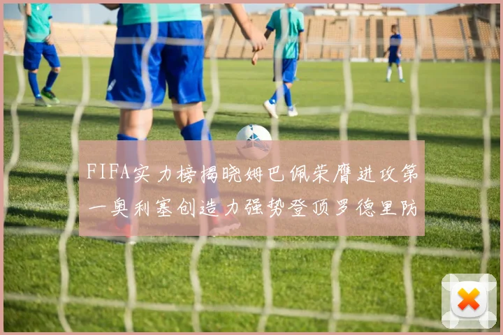 FIFA实力榜揭晓姆巴佩荣膺进攻第一奥利塞创造力强势登顶罗德里防守能力无可匹敌