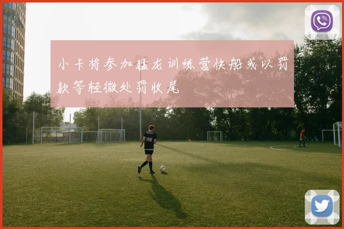 小卡将参加猛龙训练营快船或以罚款等轻微处罚收尾