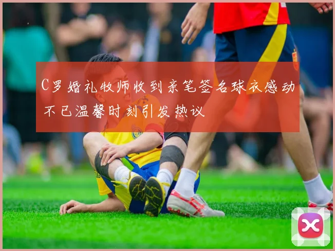 C罗婚礼牧师收到亲笔签名球衣感动不已温馨时刻引发热议