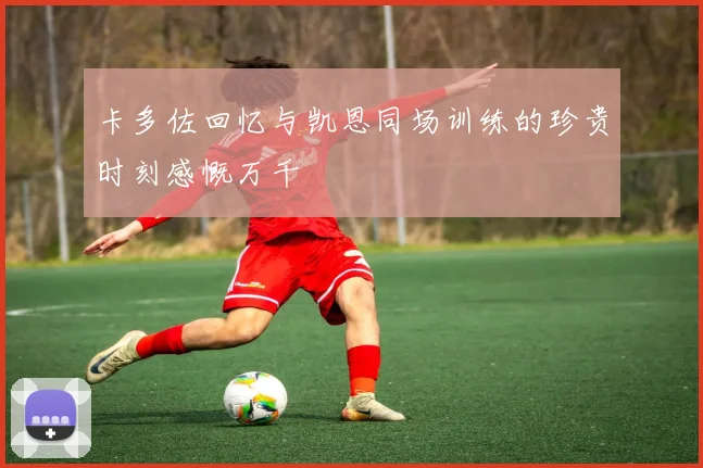 卡多佐回忆与凯恩同场训练的珍贵时刻感慨万千