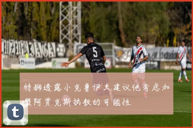 特狮透露小克鲁伊夫建议他考虑加盟阿贾克斯执教的可能性