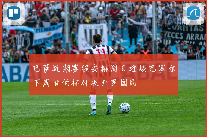 巴萨近期赛程安排周日迎战巴塞尔下周甘伯杯对决开罗国民
