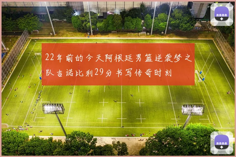 22年前的今天阿根廷男篮逆袭梦之队吉诺比利29分书写传奇时刻